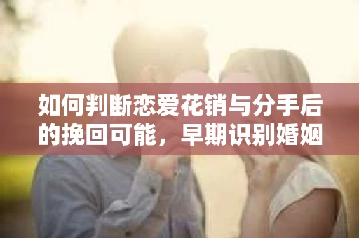 如何判断恋爱花销与分手后的挽回可能，早期识别婚姻危机的关键信号