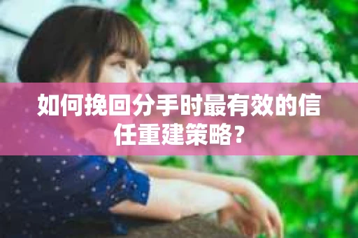 如何挽回分手时最有效的信任重建策略？