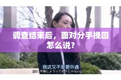 调查结束后,面对分手挽回怎么说? 调查结束后,面对分手挽回怎么说?