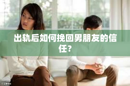 出轨后如何挽回男朋友的信任？