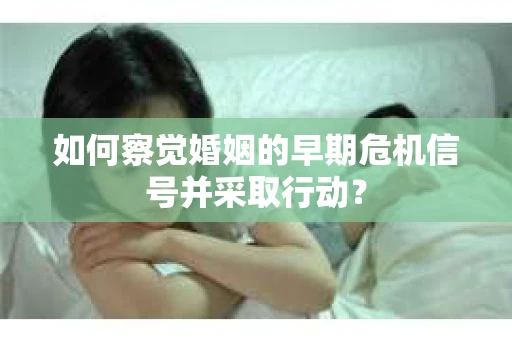 如何察觉婚姻的早期危机信号并采取行动？
