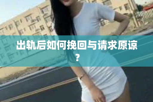 出轨后如何挽回与请求原谅? 出轨后如何挽回与请求原谅?