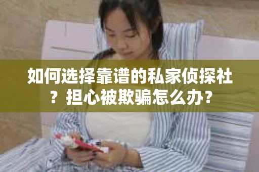 如何选择靠谱的私家侦探社？担心被欺骗怎么办？