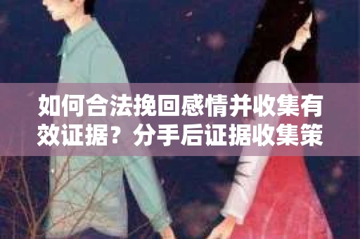 如何合法挽回感情并收集有效证据？分手后证据收集策略