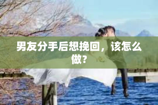 男友分手后想挽回，该怎么做？