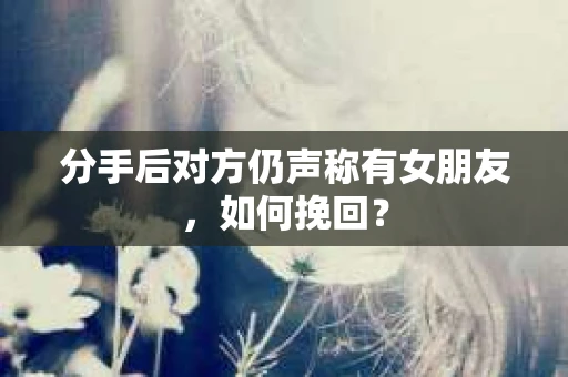 分手后对方仍声称有女朋友,如何挽回? 分手后对方仍声称有女朋友,如何挽回?