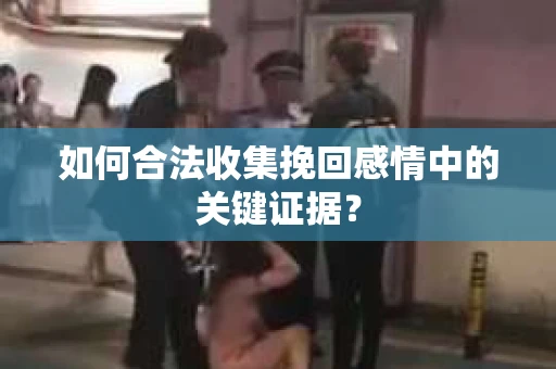 如何合法收集挽回感情中的关键证据？