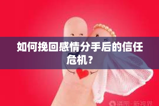 如何挽回感情分手后的信任危机？