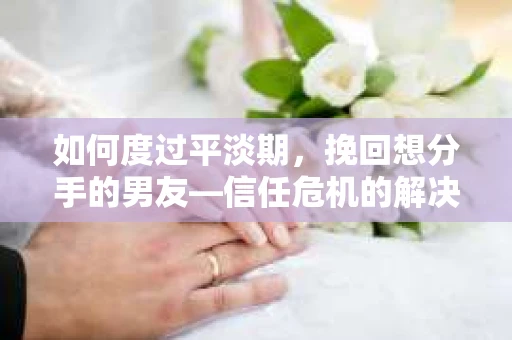 如何度过平淡期,挽回想分手的男友—信任危机的解决之道 如何度过平淡期,挽回想分手的男友—信任危机的解决之道