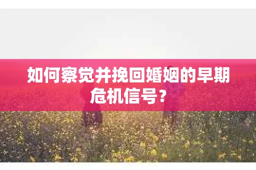 如何察觉并挽回婚姻的早期危机信号？