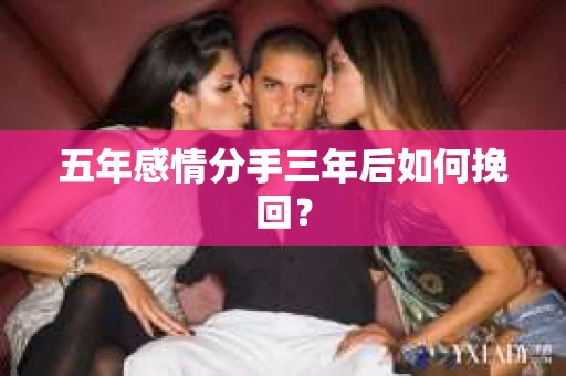 五年感情分手三年后如何挽回？