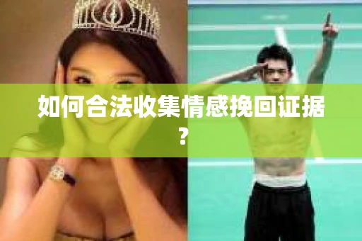 如何合法收集情感挽回证据？