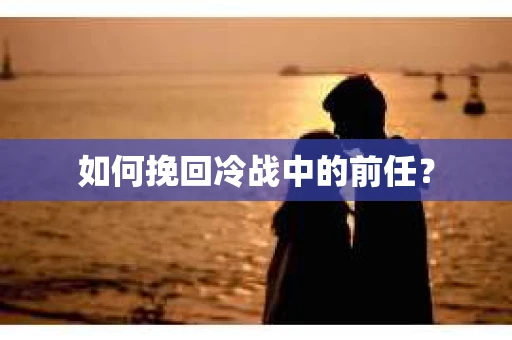 如何挽回冷战中的前任? 如何挽回冷战中的前任?