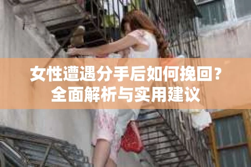 女性遭遇分手后如何挽回？全面解析与实用建议