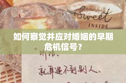 如何察觉并应对婚姻的早期危机信号? 如何察觉并应对婚姻的早期危机信号?