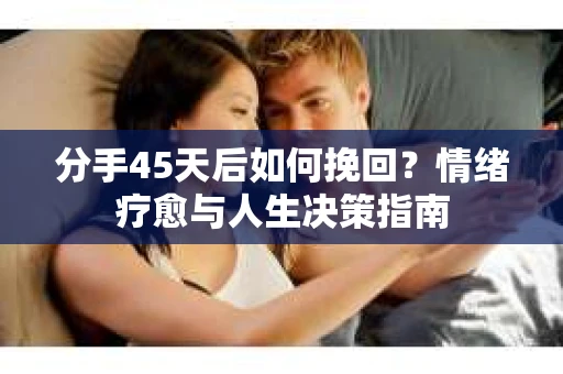 分手45天后如何挽回？情绪疗愈与人生决策指南
