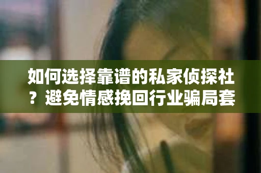 如何选择靠谱的私家侦探社?避免情感挽回行业骗局套路的实用指南 如何选择靠谱的私家侦探社?避免情感挽回行业骗局套路的实用指南