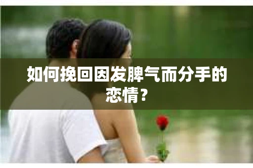 如何挽回因发脾气而分手的恋情？