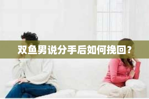 双鱼男说分手后如何挽回? 双鱼男说分手后如何挽回?
