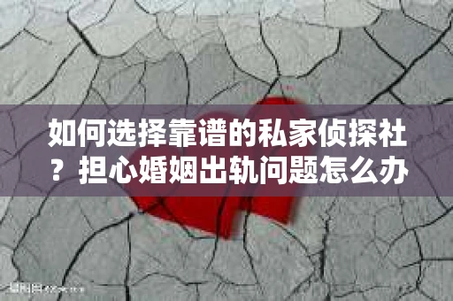 如何选择靠谱的私家侦探社?担心婚姻出轨问题怎么办? 如何选择靠谱的私家侦探社?担心婚姻出轨问题怎么办?