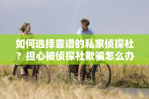 如何选择靠谱的私家侦探社?担心被侦探社欺骗怎么办? 如何选择靠谱的私家侦探社?担心被侦探社欺骗怎么办?