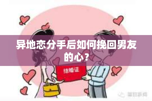 异地恋分手后如何挽回男友的心? 异地恋分手后如何挽回男友的心?