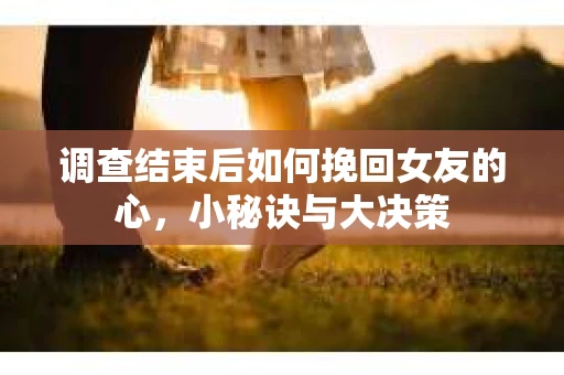 调查结束后如何挽回女友的心,小秘诀与大决策 调查结束后如何挽回女友的心,小秘诀与大决策