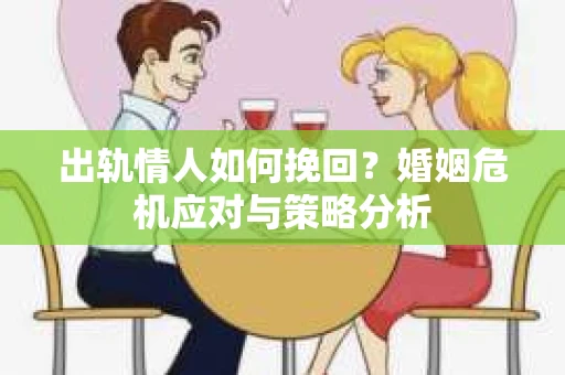 出轨情人如何挽回？婚姻危机应对与策略分析