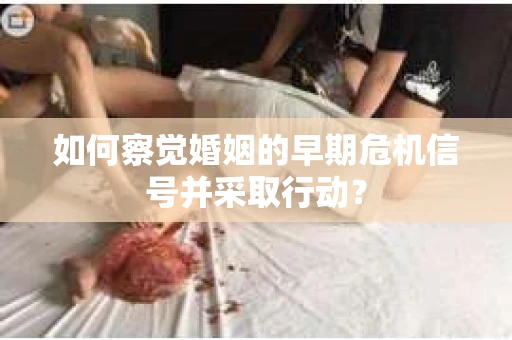 如何察觉婚姻的早期危机信号并采取行动? 如何察觉婚姻的早期危机信号并采取行动?