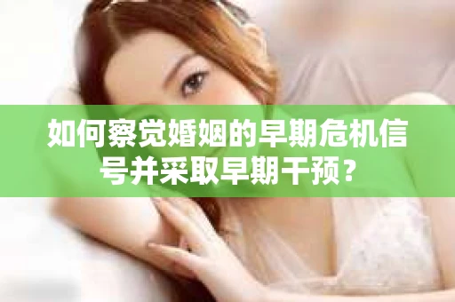 如何察觉婚姻的早期危机信号并采取早期干预？