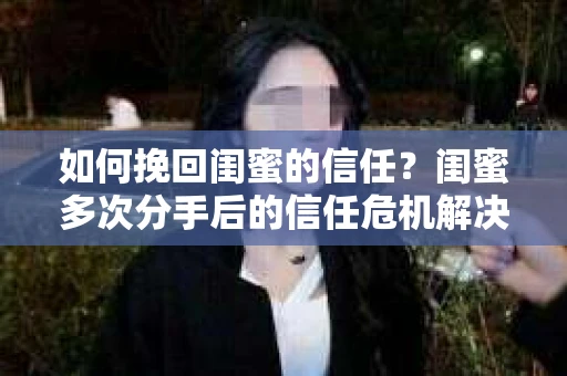 如何挽回闺蜜的信任?闺蜜多次分手后的信任危机解决方案 如何挽回闺蜜的信任?闺蜜多次分手后的信任危机解决方案