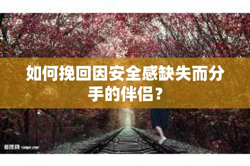 如何挽回因安全感缺失而分手的伴侣？