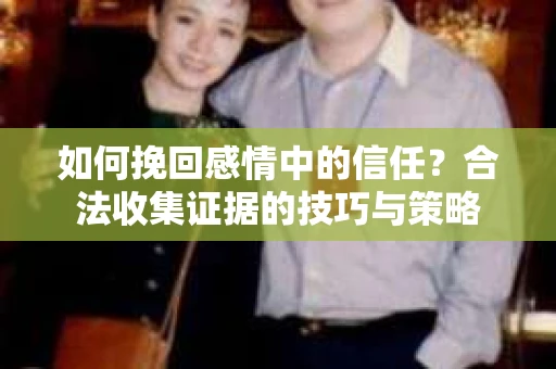 如何挽回感情中的信任?合法收集证据的技巧与策略 如何挽回感情中的信任?合法收集证据的技巧与策略