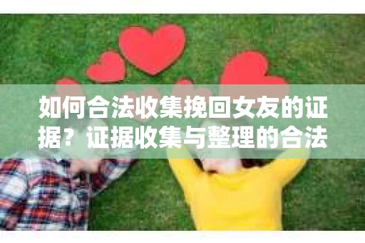 如何合法收集挽回女友的证据？证据收集与整理的合法策略怎么办？