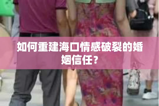 如何重建海口情感破裂的婚姻信任？