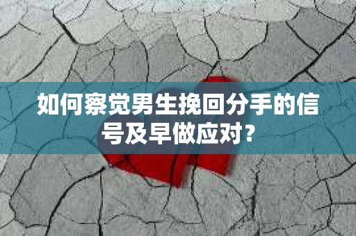 如何察觉男生挽回分手的信号及早做应对？