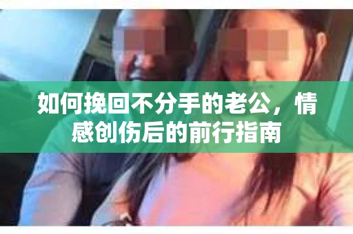 如何挽回不分手的老公，情感创伤后的前行指南