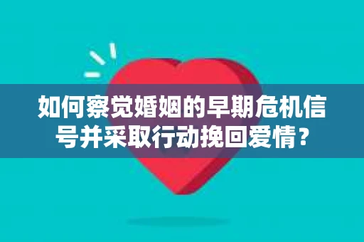 如何察觉婚姻的早期危机信号并采取行动挽回爱情？