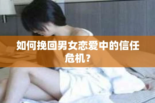 如何挽回男女恋爱中的信任危机？