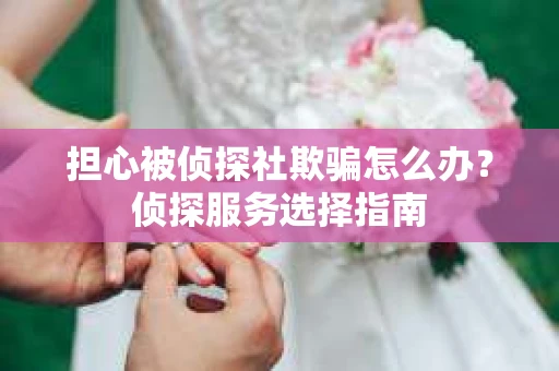 担心被侦探社欺骗怎么办？侦探服务选择指南