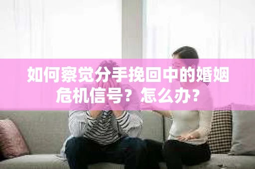如何察觉分手挽回中的婚姻危机信号？怎么办？