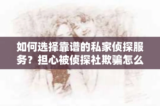 如何选择靠谱的私家侦探服务？担心被侦探社欺骗怎么办？