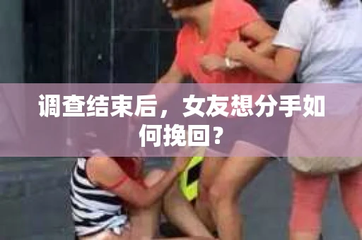 调查结束后，女友想分手如何挽回？