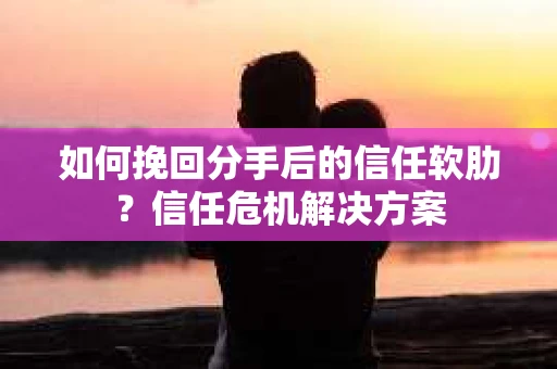 如何挽回分手后的信任软肋？信任危机解决方案
