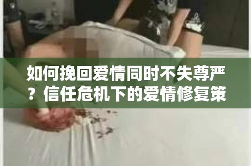 如何挽回爱情同时不失尊严？信任危机下的爱情修复策略