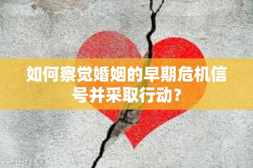 如何察觉婚姻的早期危机信号并采取行动? 如何察觉婚姻的早期危机信号并采取行动?