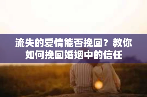 流失的爱情能否挽回?教你如何挽回婚姻中的信任 流失的爱情能否挽回?教你如何挽回婚姻中的信任