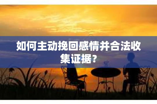 如何主动挽回感情并合法收集证据？