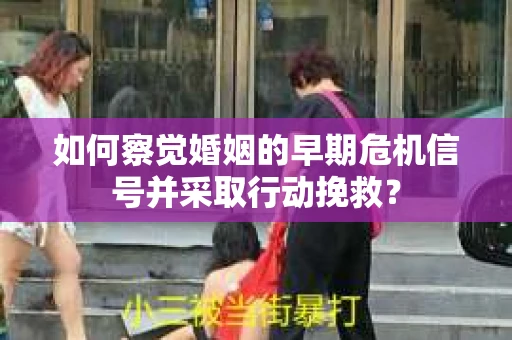如何察觉婚姻的早期危机信号并采取行动挽救? 如何察觉婚姻的早期危机信号并采取行动挽救?