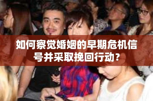 如何察觉婚姻的早期危机信号并采取挽回行动? 如何察觉婚姻的早期危机信号并采取挽回行动?